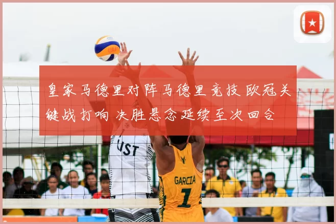 皇家马德里对阵马德里竞技 欧冠关键战打响 决胜悬念延续至次回合