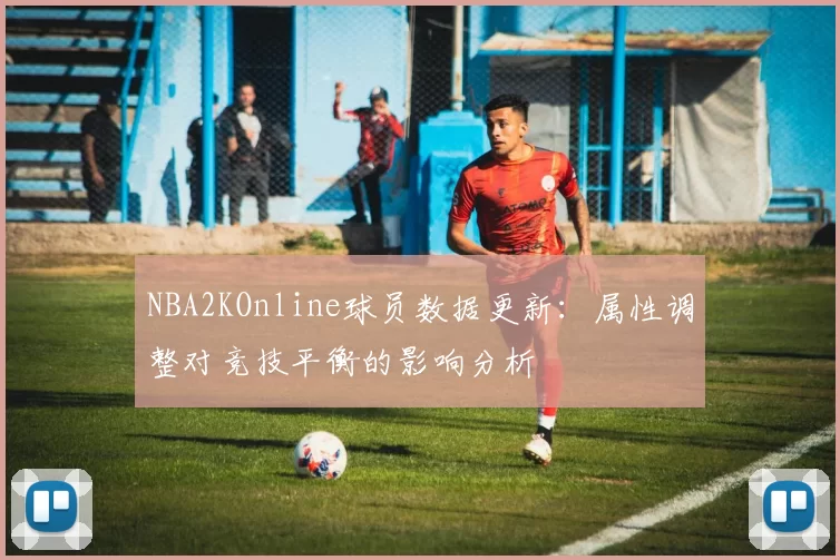NBA2KOnline球员数据更新:属性调整对竞技平衡的影响分析