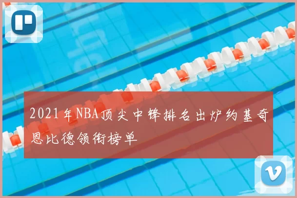 2021年NBA顶尖中锋排名出炉约基奇恩比德领衔榜单