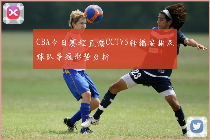 CBA今日赛程直播CCTV5转播安排及球队争冠形势分析