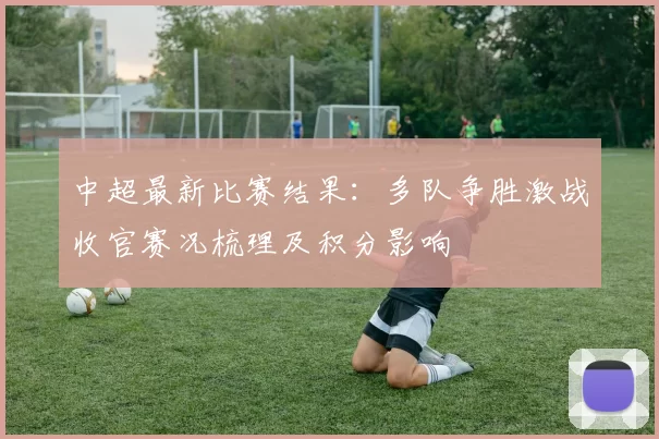 中超最新比赛结果:多队争胜激战收官赛况梳理及积分影响
