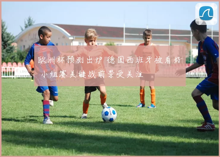 欧洲杯预测出炉 德国西班牙被看好 小组赛关键战前景受关注
