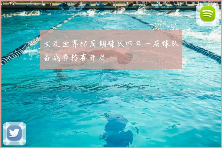 女足世界杯周期确认四年一届球队备战资格赛开启