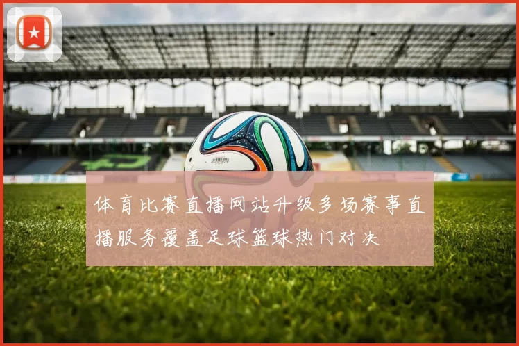 体育比赛直播网站升级多场赛事直播服务覆盖足球篮球热门对决