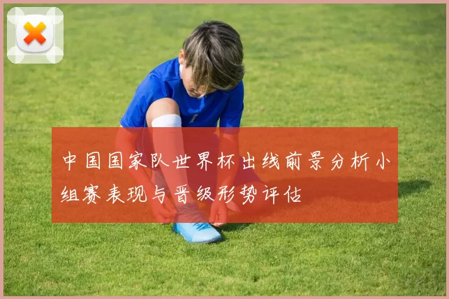 中国国家队世界杯出线前景分析小组赛表现与晋级形势评估