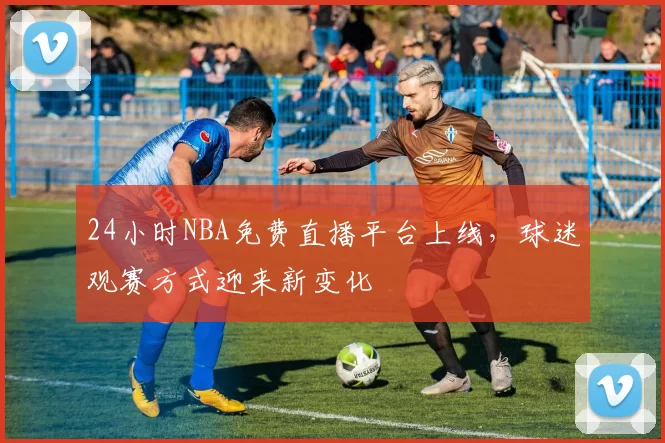 24小时NBA免费直播平台上线,球迷观赛方式迎来新变化