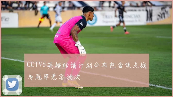 CCTV5英超转播计划公布包含焦点战与冠军悬念场次