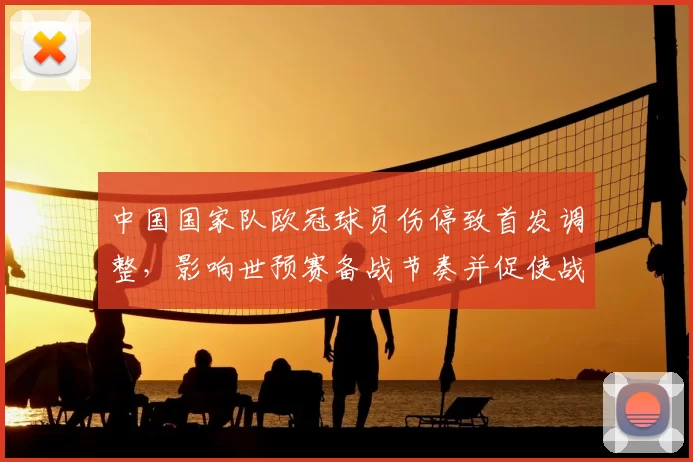 中国国家队欧冠球员伤停致首发调整,影响世预赛备战节奏并促使战术调整