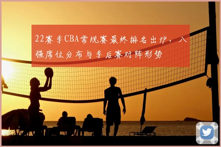 22赛季CBA常规赛最终排名出炉,八强席位分布与季后赛对阵形势