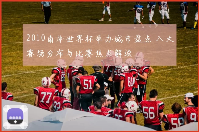 2010南非世界杯举办城市盘点 八大赛场分布与比赛焦点解读