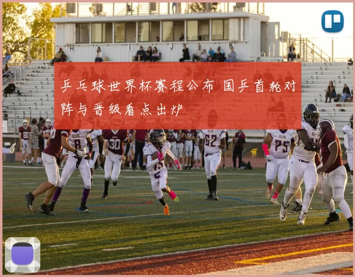 乒乓球世界杯赛程公布 国乒首轮对阵与晋级看点出炉