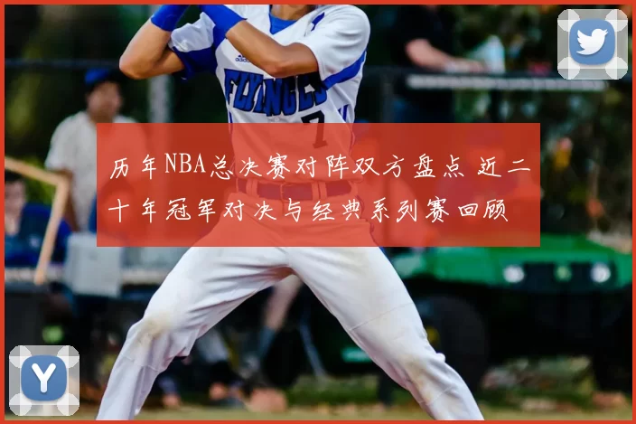 历年NBA总决赛对阵双方盘点 近二十年冠军对决与经典系列赛回顾