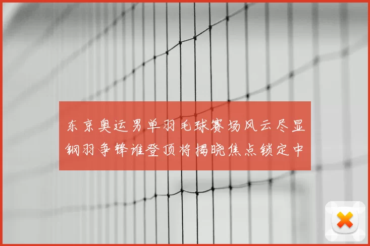 东京奥运男单羽毛球赛场风云尽显钢羽争锋谁登顶将揭晓焦点锁定中