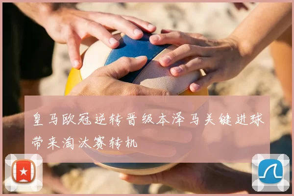 皇马欧冠逆转晋级本泽马关键进球带来淘汰赛转机