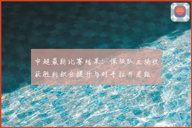 中超最新比赛结果:保级队主场收获胜利积分提升与对手拉开差距