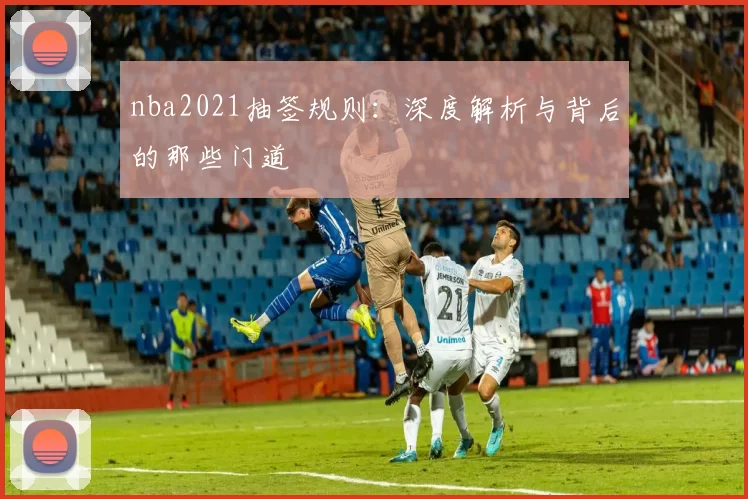 nba2021抽签规则:深度解析与背后的那些门道
