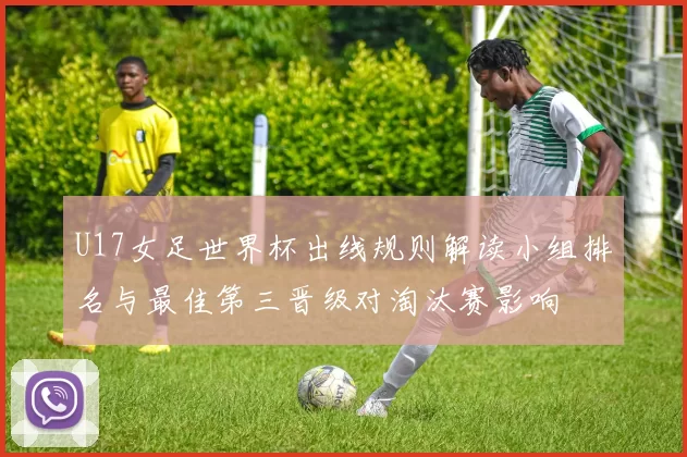 U17女足世界杯出线规则解读小组排名与最佳第三晋级对淘汰赛影响