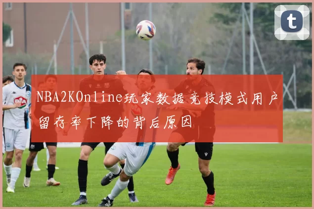 NBA2KOnline玩家数据竞技模式用户留存率下降的背后原因