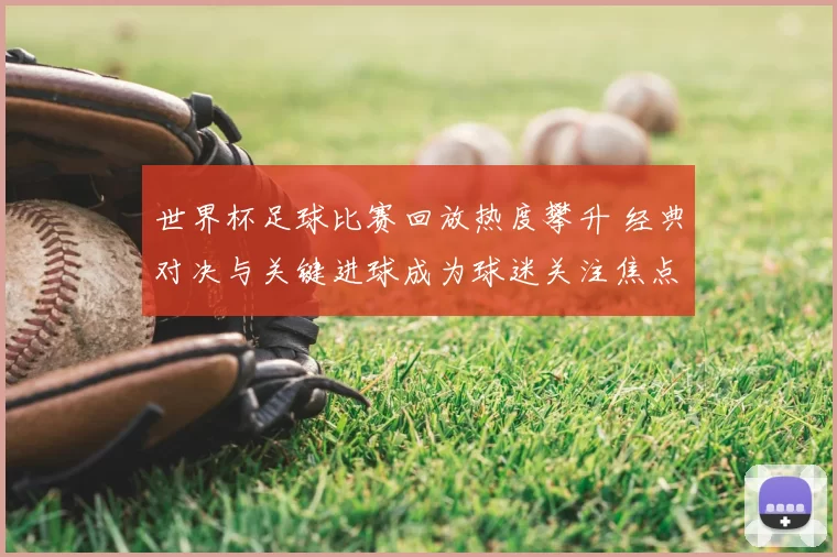 世界杯足球比赛回放热度攀升 经典对决与关键进球成为球迷关注焦点