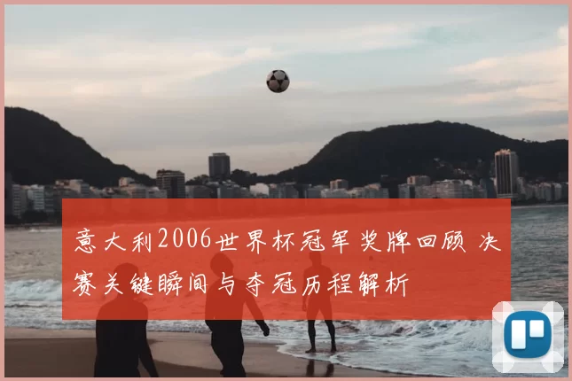 意大利2006世界杯冠军奖牌回顾 决赛关键瞬间与夺冠历程解析