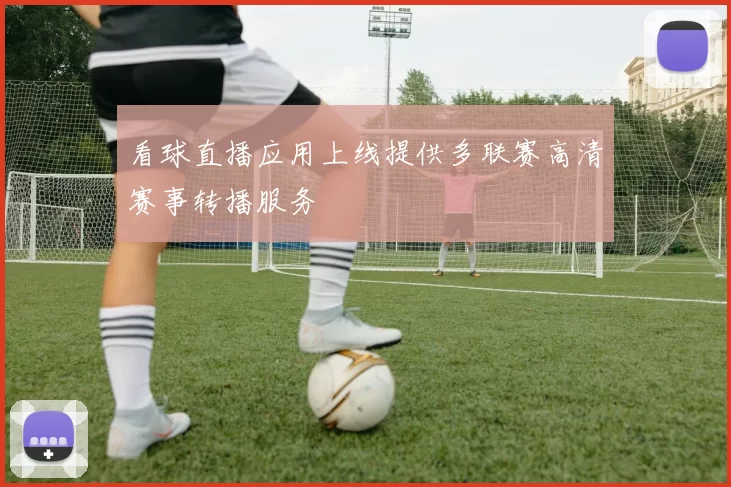 看球直播应用上线提供多联赛高清赛事转播服务