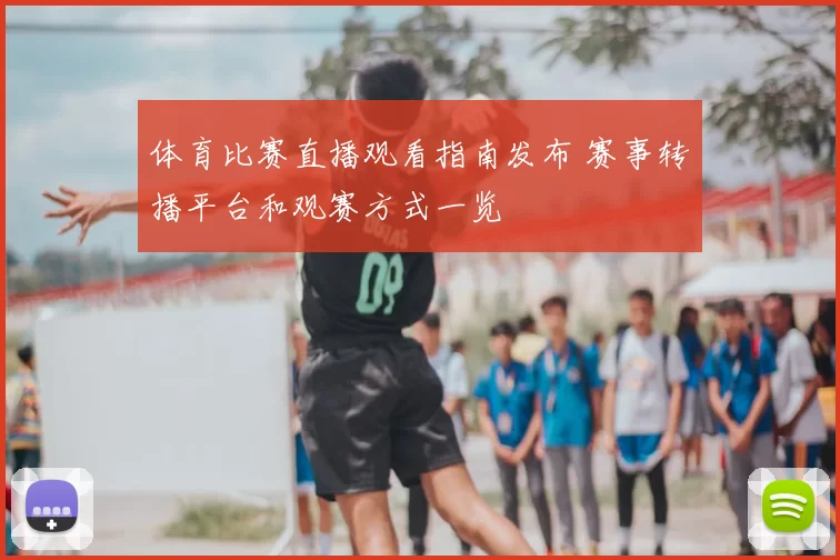 体育比赛直播观看指南发布 赛事转播平台和观赛方式一览
