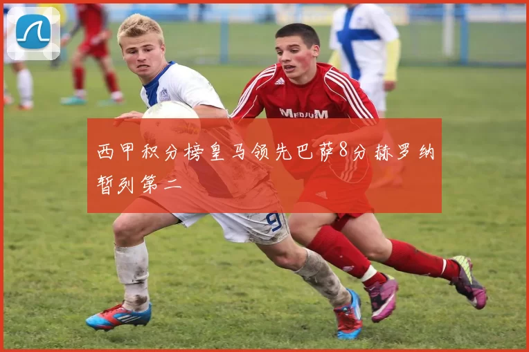 西甲积分榜皇马领先巴萨8分赫罗纳暂列第二