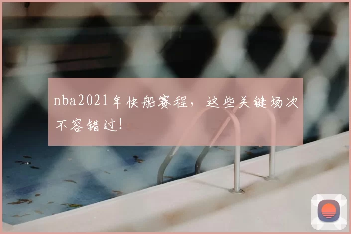 nba2021年快船赛程，这些关键场次不容错过！