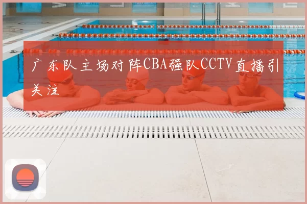 广东队主场对阵CBA强队CCTV直播引关注