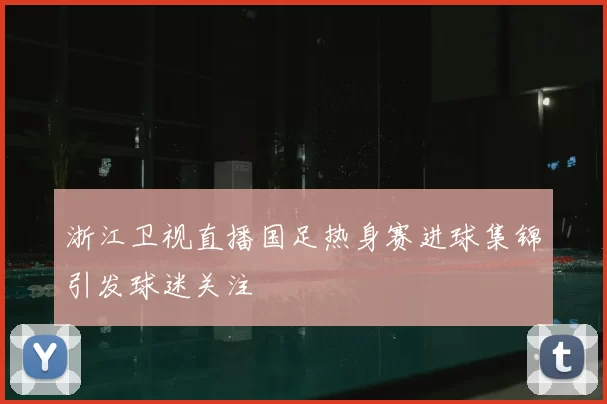浙江卫视直播国足热身赛进球集锦引发球迷关注