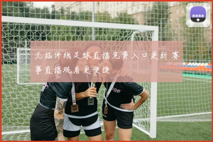 无插件线足球直播免费入口更新 赛事直播观看更便捷