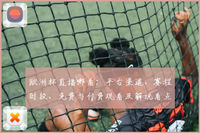 欧洲杯直播哪看:平台渠道、赛程时段、免费与付费观看及解说看点