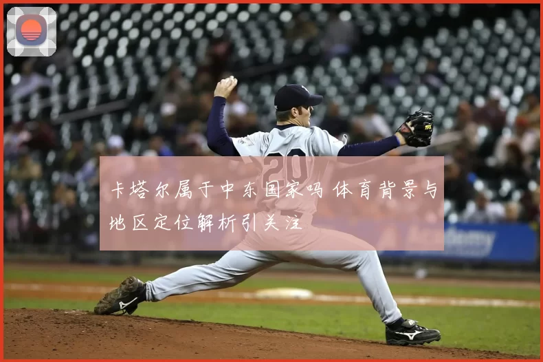 卡塔尔属于中东国家吗 体育背景与地区定位解析引关注
