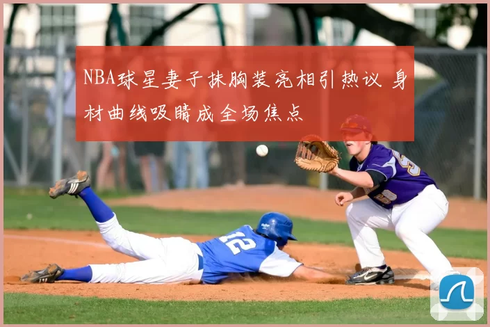 NBA球星妻子抹胸装亮相引热议 身材曲线吸睛成全场焦点