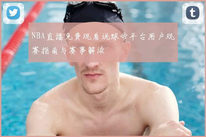 NBA直播免费观看说球帝平台用户观赛指南与赛事解读