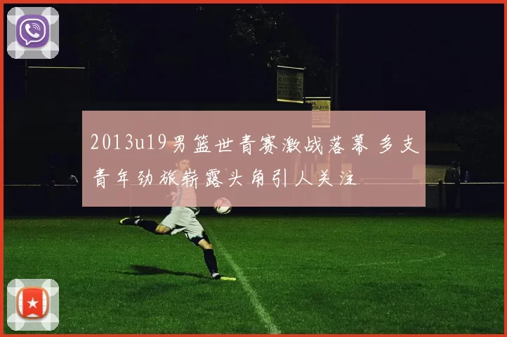 2013u19男篮世青赛激战落幕 多支青年劲旅崭露头角引人关注