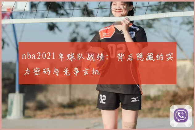 nba2021年球队战绩：背后隐藏的实力密码与竞争玄机