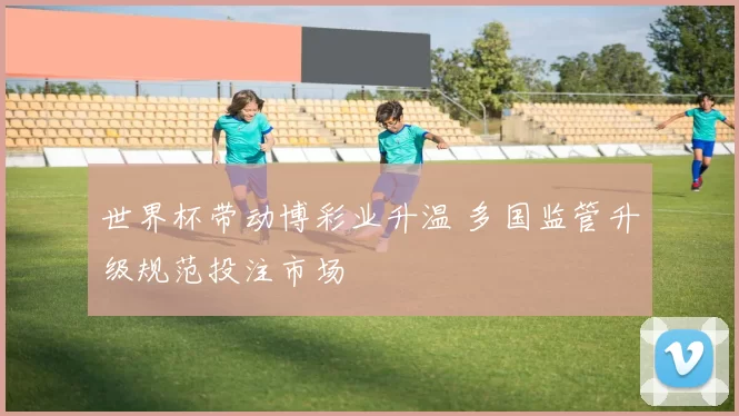 世界杯带动博彩业升温 多国监管升级规范投注市场