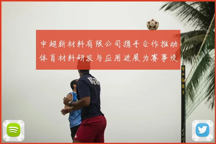 中超新材料有限公司携手合作推动体育材料研发与应用进展为赛事设施升级提供技术支持