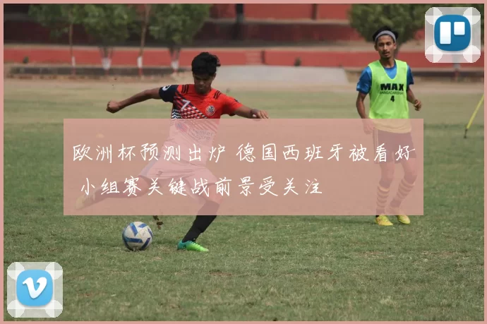 欧洲杯预测出炉 德国西班牙被看好 小组赛关键战前景受关注