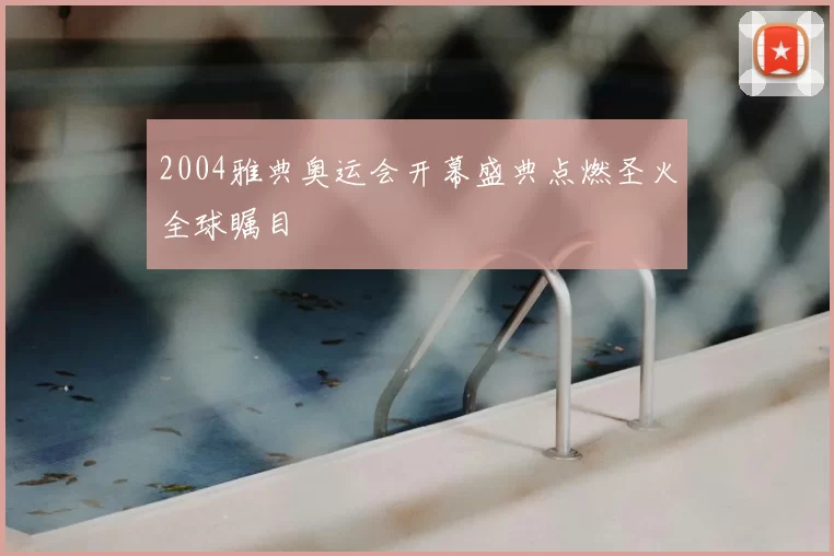 2004雅典奥运会开幕盛典点燃圣火全球瞩目
