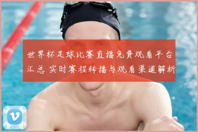 世界杯足球比赛直播免费观看平台汇总 实时赛程转播与观看渠道解析