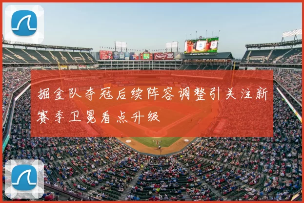 掘金队夺冠后续阵容调整引关注新赛季卫冕看点升级