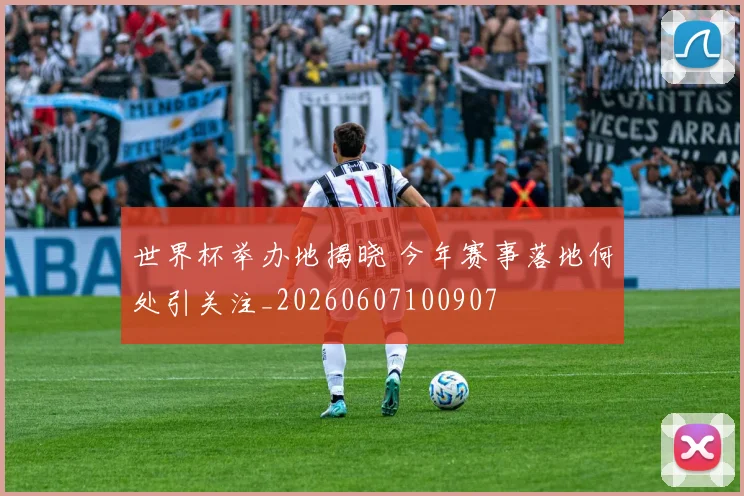 世界杯举办地揭晓 今年赛事落地何处引关注_20260607100907
